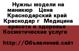 Нужны модели на маникюр › Цена ­ 400 - Краснодарский край, Краснодар г. Медицина, красота и здоровье » Косметические услуги   